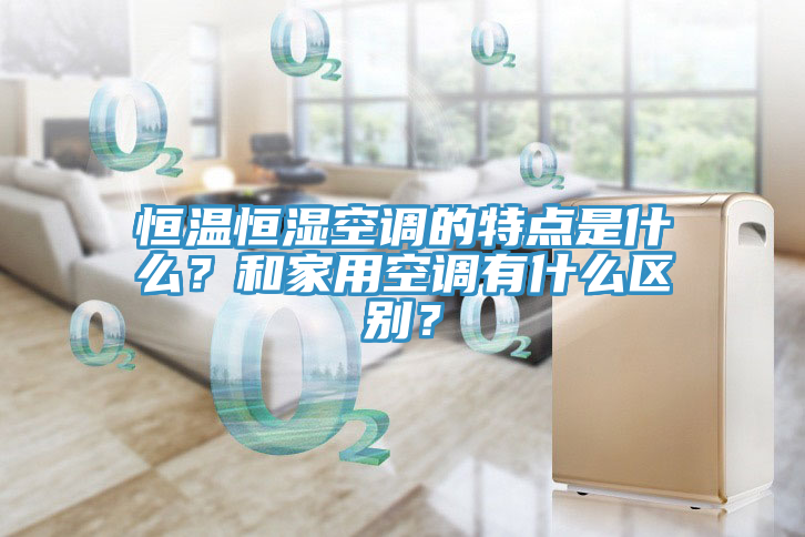 恒溫恒濕空調(diào)的特點是什么？和家用空調(diào)有什么區(qū)別？