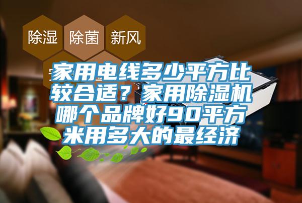 家用電線多少平方比較合適？家用除濕機(jī)哪個品牌好90平方米用多大的最經(jīng)濟(jì)