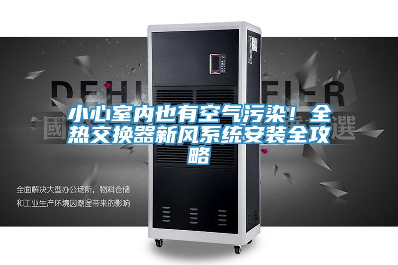 小心室內也有空氣污染！全熱交換器新風系統(tǒng)安裝全攻略