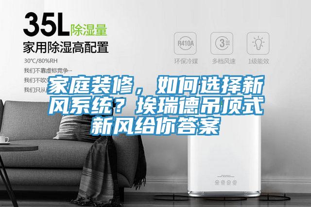 家庭裝修，如何選擇新風系統(tǒng)？埃瑞德吊頂式新風給你答案