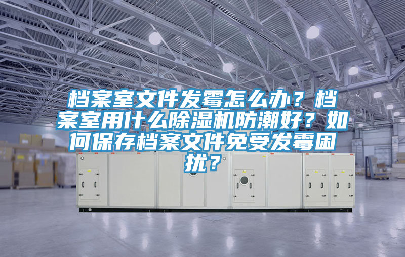 檔案室文件發(fā)霉怎么辦？檔案室用什么除濕機(jī)防潮好？如何保存檔案文件免受發(fā)霉困擾？