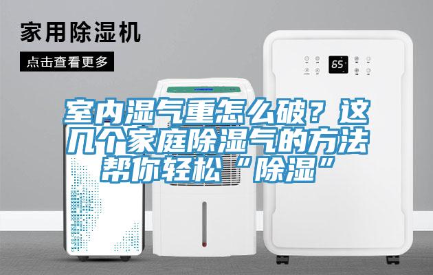 室內(nèi)濕氣重怎么破？這幾個(gè)家庭除濕氣的方法幫你輕松“除濕”