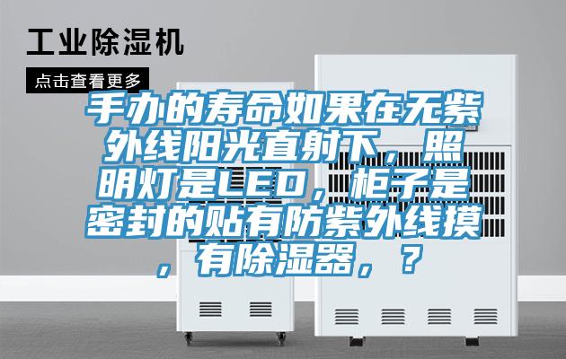 手辦的壽命如果在無(wú)紫外線陽(yáng)光直射下，照明燈是LED，柜子是密封的貼有防紫外線摸，有除濕器，？