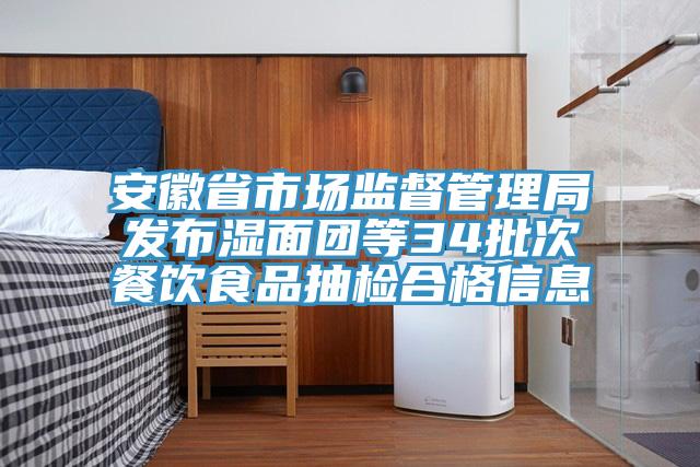 安徽省市場監(jiān)督管理局發(fā)布濕面團(tuán)等34批次餐飲食品抽檢合格信息