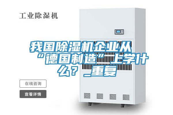 我國(guó)除濕機(jī)企業(yè)從“德國(guó)制造”上學(xué)什么？_重復(fù)