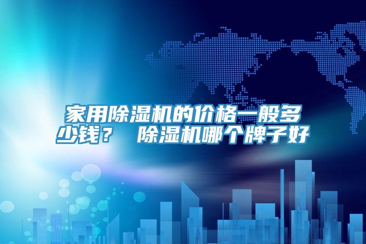 家用除濕機的價格一般多少錢？ 除濕機哪個牌子好