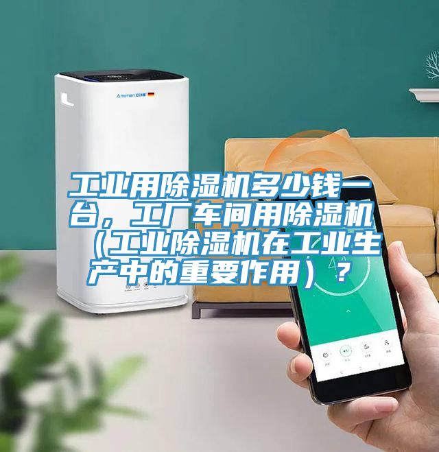 工業(yè)用除濕機多少錢一臺，工廠車間用除濕機（工業(yè)除濕機在工業(yè)生產(chǎn)中的重要作用）？