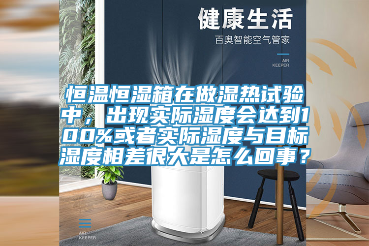 恒溫恒濕箱在做濕熱試驗(yàn)中，出現(xiàn)實(shí)際濕度會(huì)達(dá)到100%或者實(shí)際濕度與目標(biāo)濕度相差很大是怎么回事？