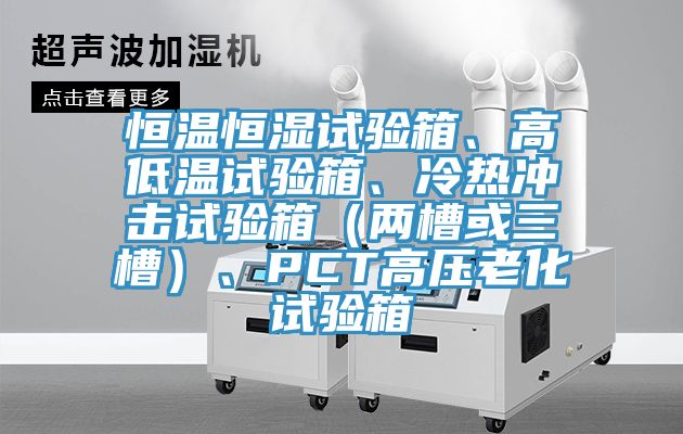 恒溫恒濕試驗箱、高低溫試驗箱、冷熱沖擊試驗箱（兩槽或三槽）、PCT高壓老化試驗箱