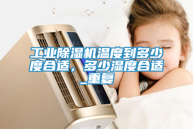 工業(yè)除濕機(jī)溫度到多少度合適，多少濕度合適_重復(fù)
