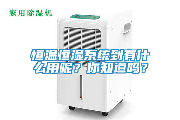 恒溫恒濕系統(tǒng)到有什么用呢？你知道嗎？
