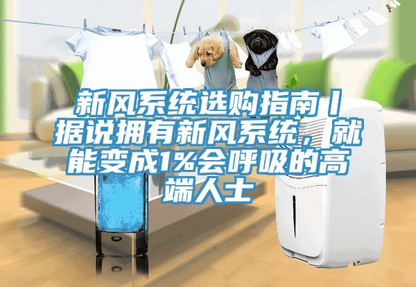 新風系統(tǒng)選購指南丨據(jù)說擁有新風系統(tǒng)，就能變成1%會呼吸的高端人士