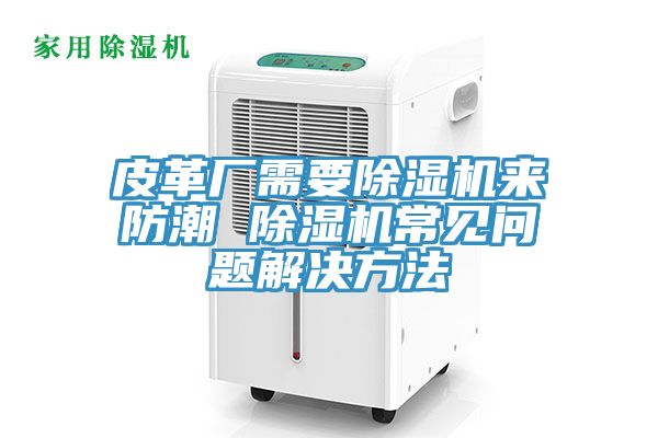 皮革廠需要除濕機(jī)來防潮 除濕機(jī)常見問題解決方法
