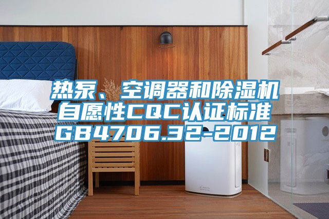 熱泵、空調(diào)器和除濕機(jī)自愿性CQC認(rèn)證標(biāo)準(zhǔn)GB4706.32-2012