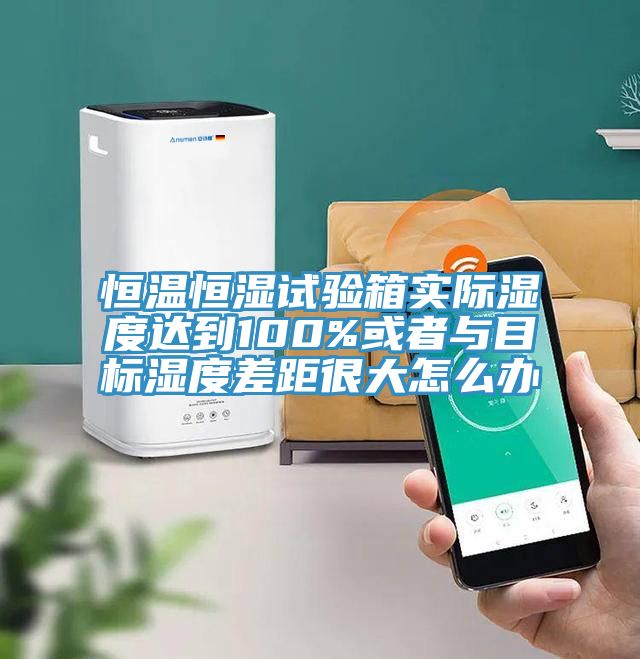 恒溫恒濕試驗(yàn)箱實(shí)際濕度達(dá)到100%或者與目標(biāo)濕度差距很大怎么辦