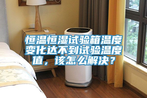 恒溫恒濕試驗箱溫度變化達不到試驗溫度值，該怎么解決？