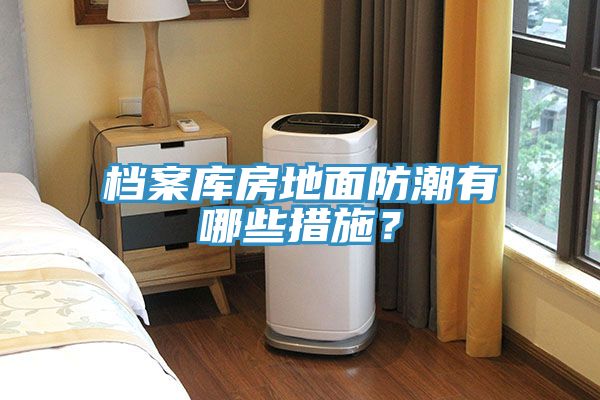 檔案庫房地面防潮有哪些措施？