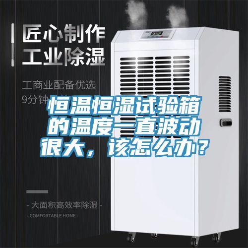 恒溫恒濕試驗箱的溫度一直波動很大，該怎么辦？