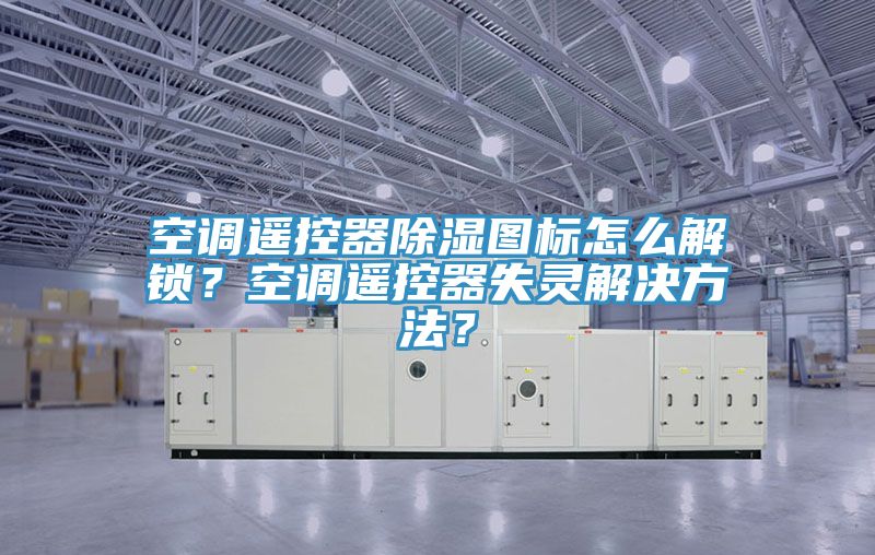 空調(diào)遙控器除濕圖標(biāo)怎么解鎖？空調(diào)遙控器失靈解決方法？