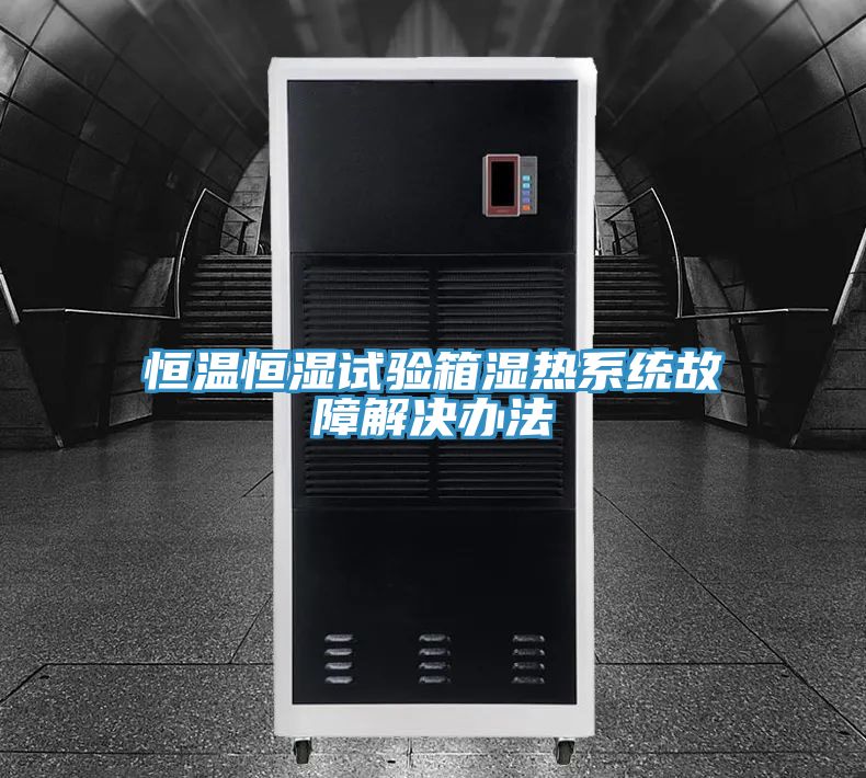 恒溫恒濕試驗箱濕熱系統(tǒng)故障解決辦法