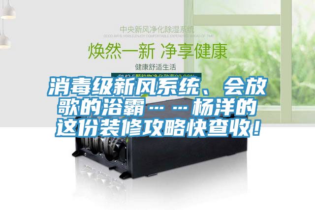 消毒級(jí)新風(fēng)系統(tǒng)、會(huì)放歌的浴霸……楊洋的這份裝修攻略快查收！