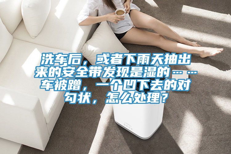 洗車后，或者下雨天抽出來的安全帶發(fā)現(xiàn)是濕的……車被蹭，一個(gè)凹下去的對勾狀，怎么處理？