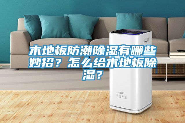 木地板防潮除濕有哪些妙招？怎么給木地板除濕？