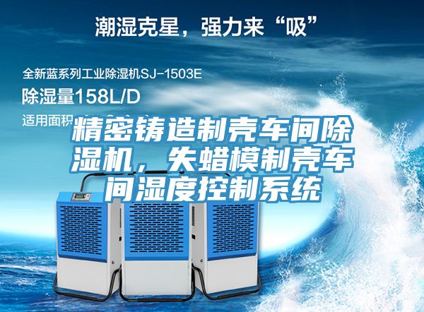 精密鑄造制殼車間除濕機(jī)，失蠟?zāi)Ｖ茪ぼ囬g濕度控制系統(tǒng)