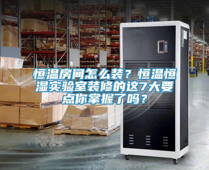 恒溫房間怎么裝？恒溫恒濕實(shí)驗(yàn)室裝修的這7大要點(diǎn)你掌握了嗎？