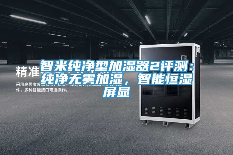 智米純凈型加濕器2評測：純凈無霧加濕，智能恒濕屏顯