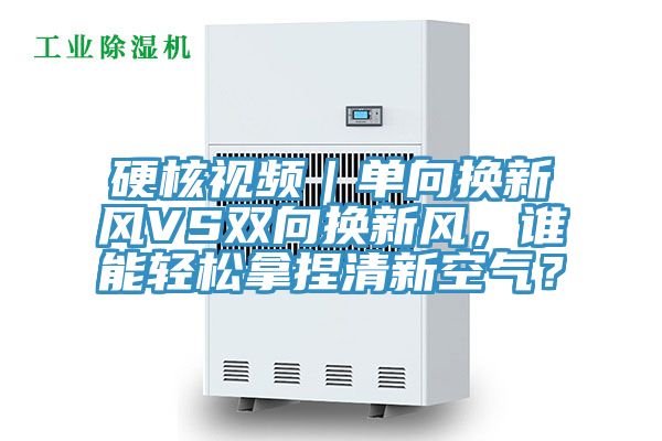硬核視頻｜單向換新風(fēng)VS雙向換新風(fēng)，誰能輕松拿捏清新空氣？