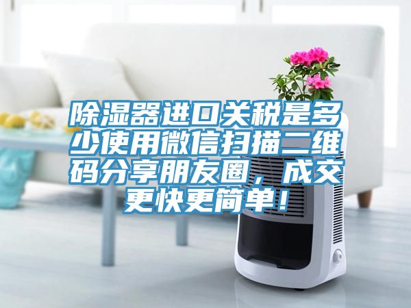 除濕器進口關稅是多少使用微信掃描二維碼分享朋友圈，成交更快更簡單！