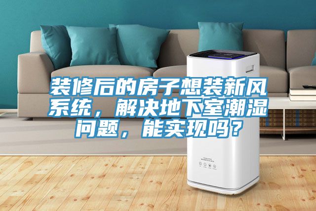 裝修后的房子想裝新風(fēng)系統(tǒng)，解決地下室潮濕問(wèn)題，能實(shí)現(xiàn)嗎？