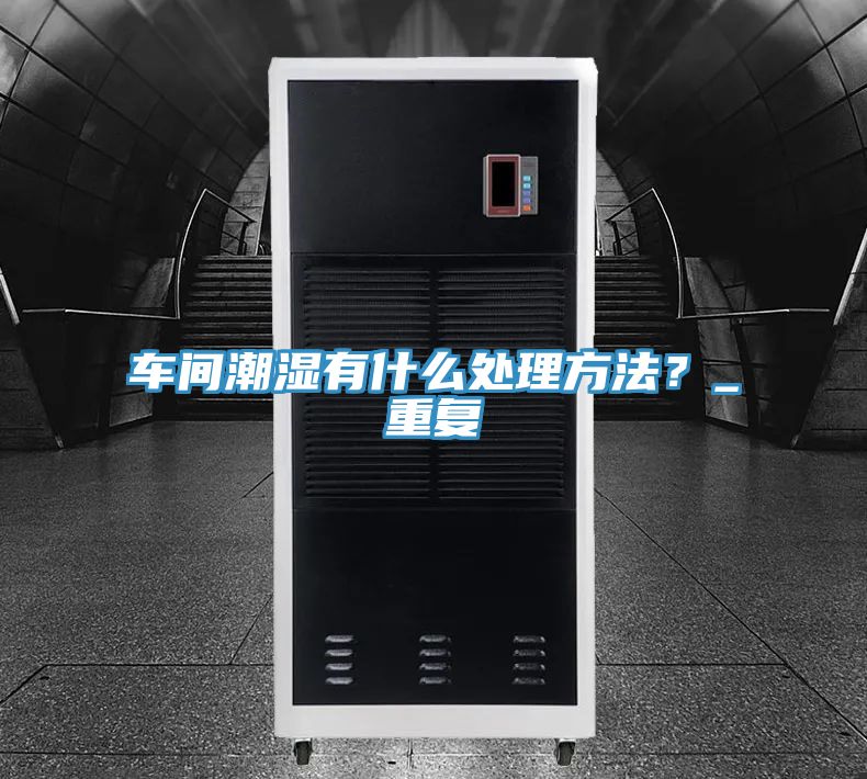 車間潮濕有什么處理方法？_重復(fù)
