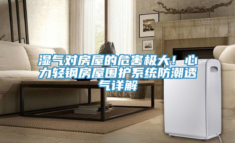 濕氣對房屋的危害極大！心力輕鋼房屋圍護系統(tǒng)防潮透氣詳解