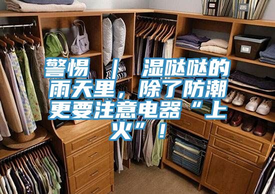 警惕 ｜ 濕噠噠的雨天里，除了防潮更要注意電器“上火”！