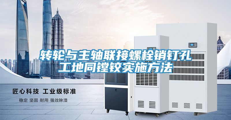 轉(zhuǎn)輪與主軸聯(lián)接螺栓銷釘孔工地同鏜鉸實施方法