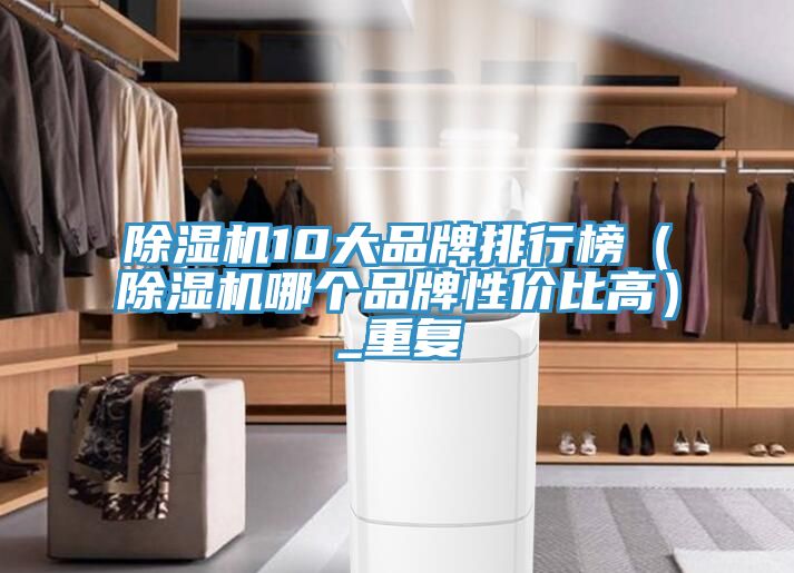 除濕機(jī)10大品牌排行榜（除濕機(jī)哪個品牌性價比高）_重復(fù)
