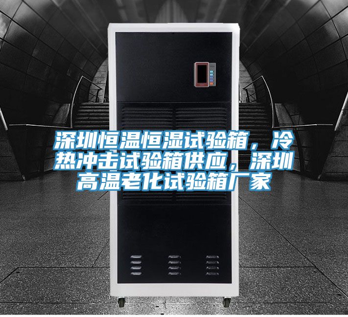 深圳恒溫恒濕試驗(yàn)箱，冷熱沖擊試驗(yàn)箱供應(yīng)，深圳高溫老化試驗(yàn)箱廠家