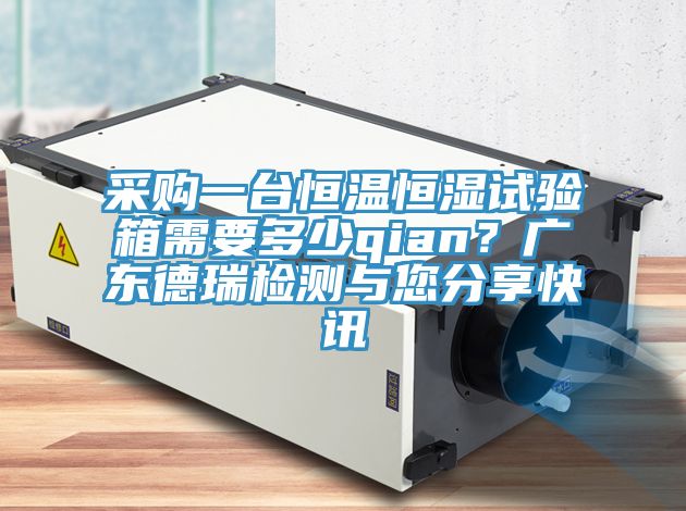采購一臺(tái)恒溫恒濕試驗(yàn)箱需要多少qian？廣東德瑞檢測與您分享快訊