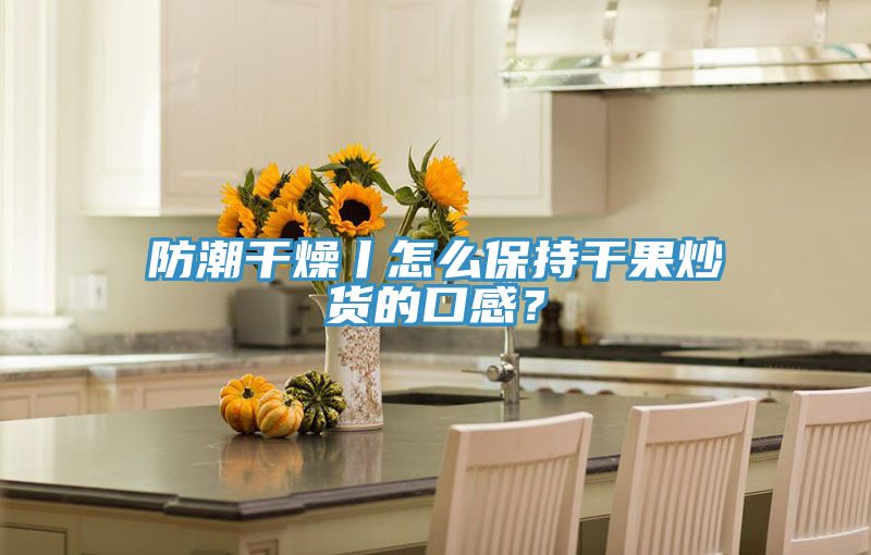 防潮干燥丨怎么保持干果炒貨的口感？