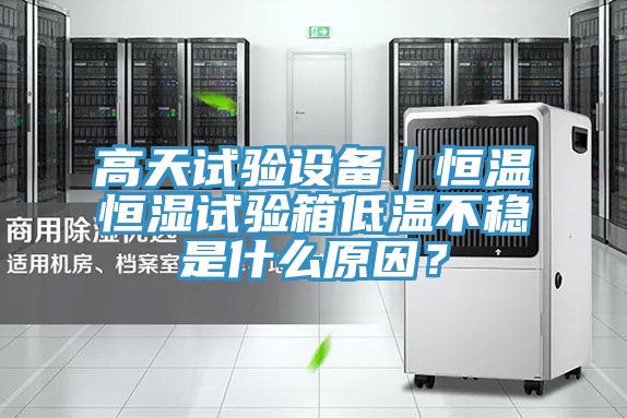 高天試驗(yàn)設(shè)備｜恒溫恒濕試驗(yàn)箱低溫不穩(wěn)是什么原因？