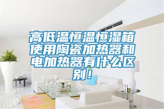 高低溫恒溫恒濕箱使用陶瓷加熱器和電加熱器有什么區(qū)別！