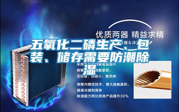 五氧化二磷生產(chǎn)、包裝、儲存需要防潮除濕