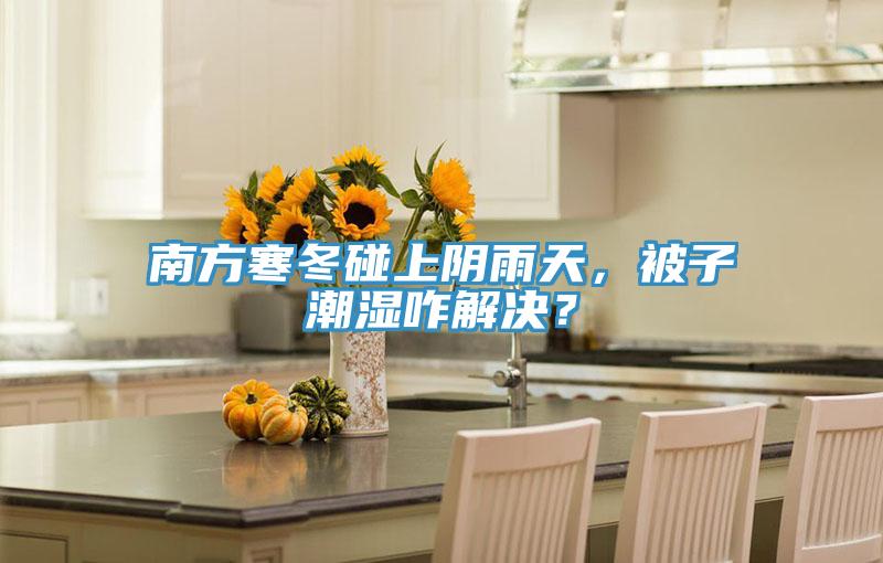 南方寒冬碰上陰雨天，被子潮濕咋解決？